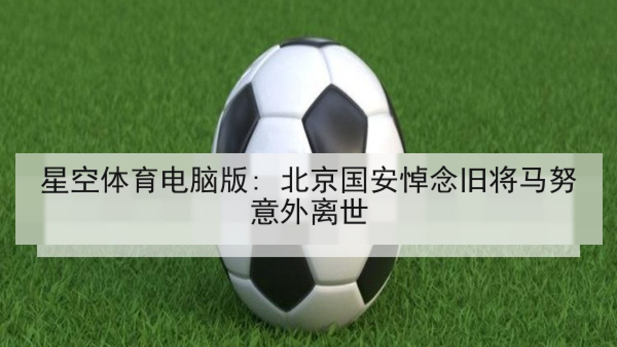 星空体育电脑版: 北京国安悼念旧将马努意外离世 星空体育电脑版: 北京国安悼念旧将马努意外离世