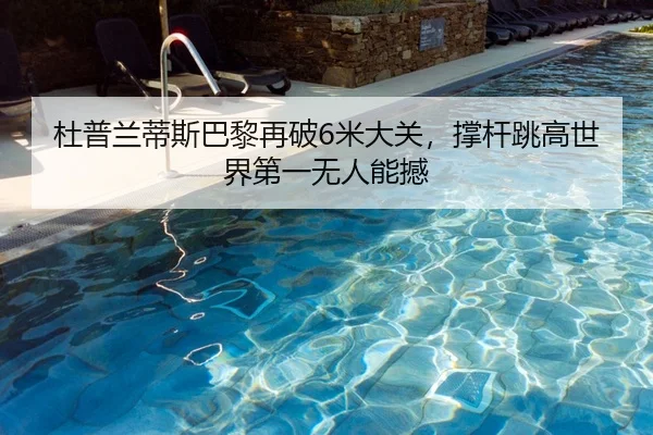 杜普兰蒂斯巴黎再破6米大关，撑杆跳高世界第一无人能撼