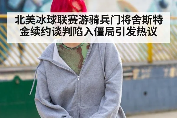 北美冰球联赛游骑兵门将舍斯特金续约谈判陷入僵局引发热议