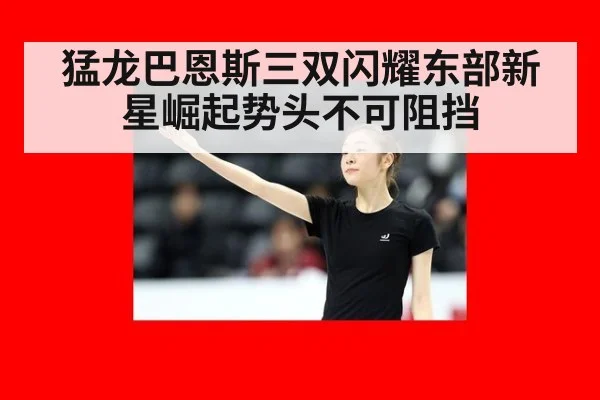 猛龙巴恩斯三双闪耀东部新星崛起势头不可阻挡