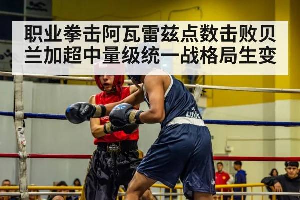 职业拳击阿瓦雷兹点数击败贝兰加超中量级统一战格局生变