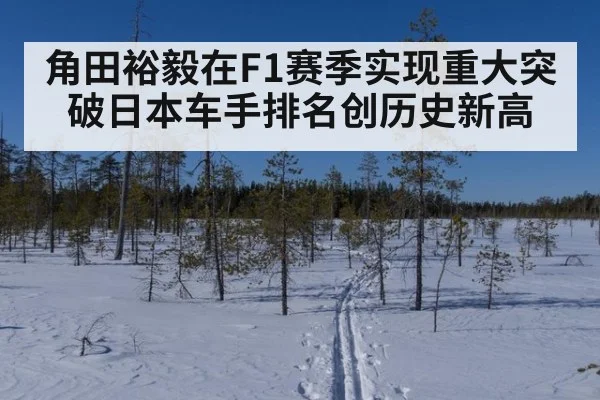 角田裕毅在F1赛季实现重大突破日本车手排名创历史新高