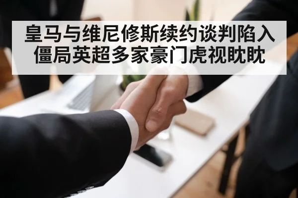 皇马与维尼修斯续约谈判陷入僵局英超多家豪门虎视眈眈