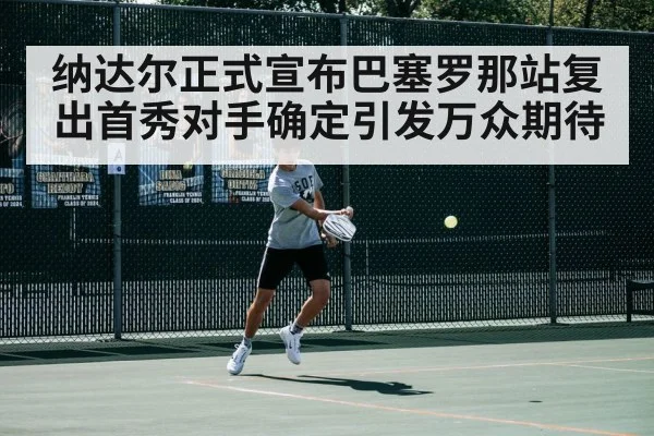 纳达尔正式宣布巴塞罗那站复出首秀对手确定引发万众期待