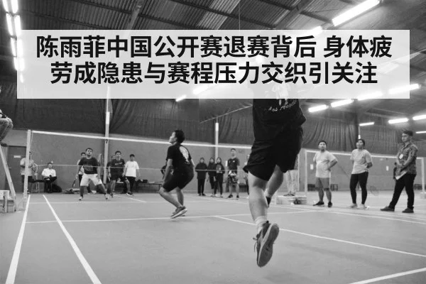 陈雨菲中国公开赛退赛背后 身体疲劳成隐患与赛程压力交织引关注