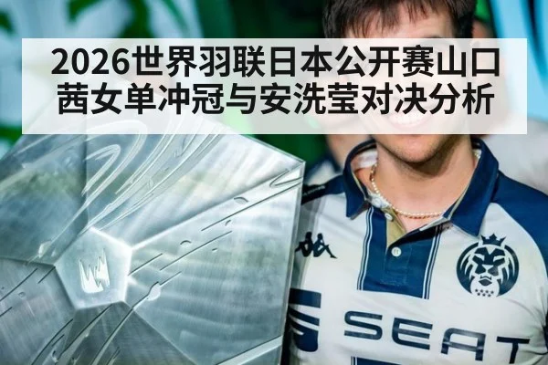 2026世界羽联日本公开赛山口茜女单冲冠与安洗莹对决分析