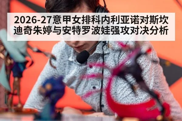 2026-27意甲女排科内利亚诺对斯坎迪奇朱婷与安特罗波娃强攻对决分析