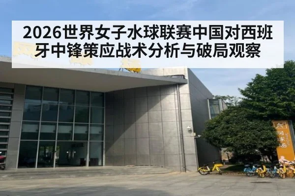 2026世界女子水球联赛中国对西班牙中锋策应战术分析与破局观察